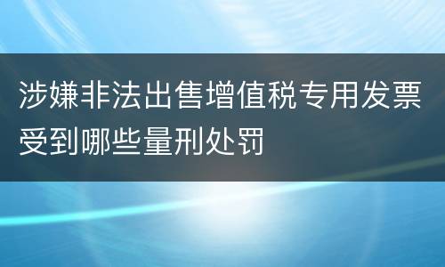 涉嫌非法出售增值税专用发票受到哪些量刑处罚