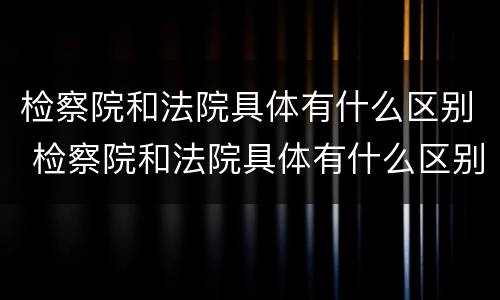 检察院和法院具体有什么区别 检察院和法院具体有什么区别和联系