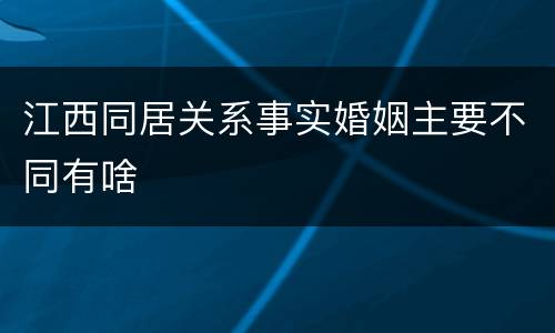 江西同居关系事实婚姻主要不同有啥