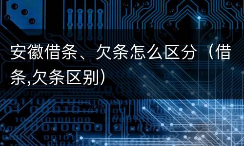 安徽借条、欠条怎么区分（借条,欠条区别）