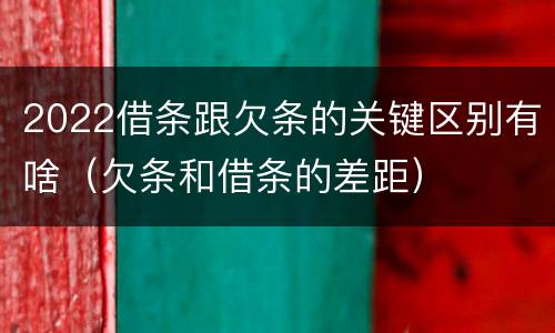 2022借条跟欠条的关键区别有啥（欠条和借条的差距）