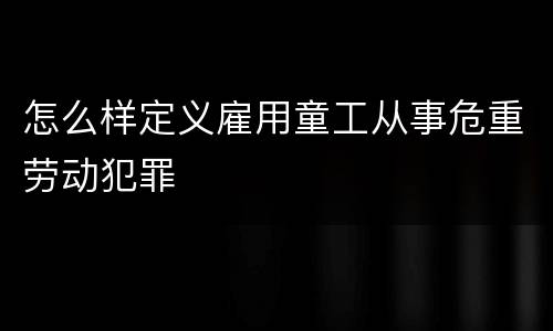 怎么样定义雇用童工从事危重劳动犯罪