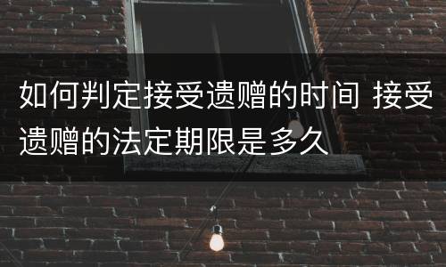 如何判定接受遗赠的时间 接受遗赠的法定期限是多久