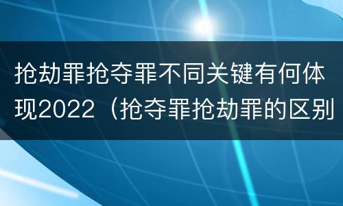 抢劫罪抢夺罪不同关键有何体现2022（抢夺罪抢劫罪的区别）