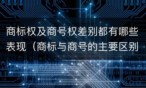 商标权及商号权差别都有哪些表现（商标与商号的主要区别表现）