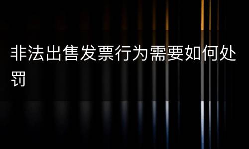 非法出售发票行为需要如何处罚