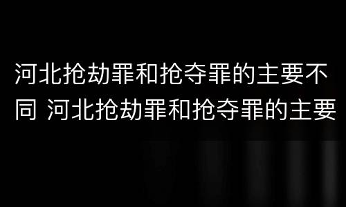 河北抢劫罪和抢夺罪的主要不同 河北抢劫罪和抢夺罪的主要不同之处