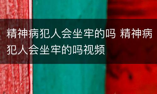 精神病犯人会坐牢的吗 精神病犯人会坐牢的吗视频