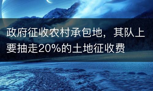 政府征收农村承包地，其队上要抽走20%的土地征收费