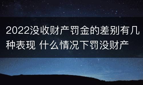 2022没收财产罚金的差别有几种表现 什么情况下罚没财产