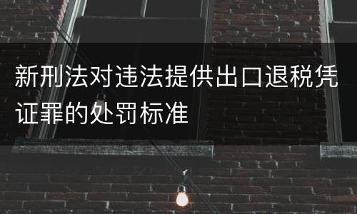 新刑法对违法提供出口退税凭证罪的处罚标准