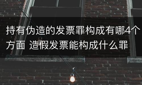 持有伪造的发票罪构成有哪4个方面 造假发票能构成什么罪