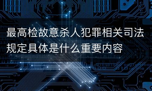 最高检故意杀人犯罪相关司法规定具体是什么重要内容