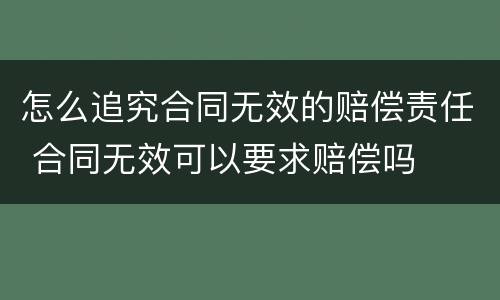 怎么追究合同无效的赔偿责任 合同无效可以要求赔偿吗