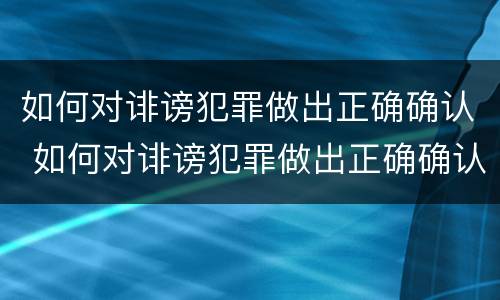 如何对诽谤犯罪做出正确确认 如何对诽谤犯罪做出正确确认责任