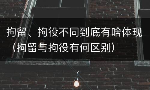 拘留、拘役不同到底有啥体现（拘留与拘役有何区别）