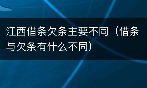 江西借条欠条主要不同（借条与欠条有什么不同）