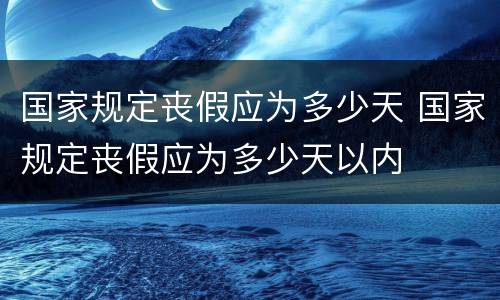 国家规定丧假应为多少天 国家规定丧假应为多少天以内