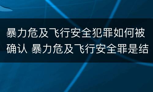 暴力危及飞行安全犯罪如何被确认 暴力危及飞行安全罪是结果犯