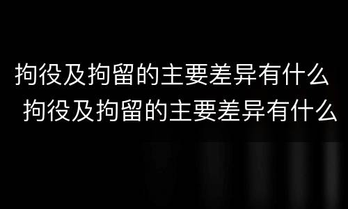 拘役及拘留的主要差异有什么 拘役及拘留的主要差异有什么不同