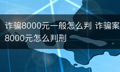 诈骗8000元一般怎么判 诈骗案8000元怎么判刑