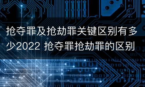 抢夺罪及抢劫罪关键区别有多少2022 抢夺罪抢劫罪的区别