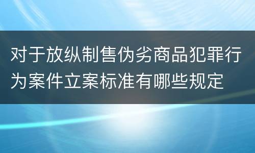 对于放纵制售伪劣商品犯罪行为案件立案标准有哪些规定