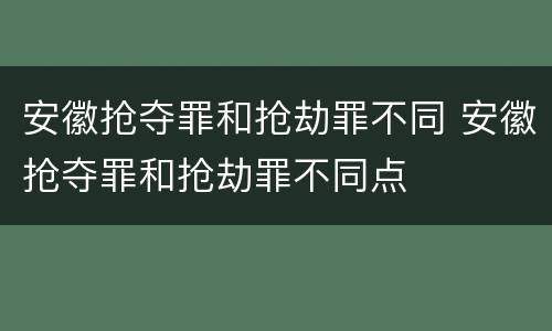 安徽抢夺罪和抢劫罪不同 安徽抢夺罪和抢劫罪不同点