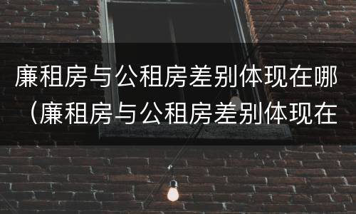 廉租房与公租房差别体现在哪（廉租房与公租房差别体现在哪些方面）