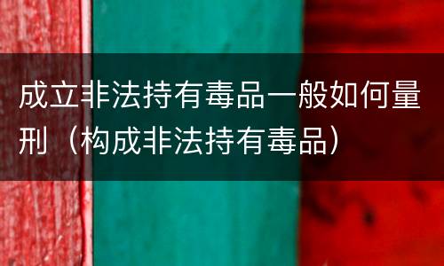 成立非法持有毒品一般如何量刑（构成非法持有毒品）