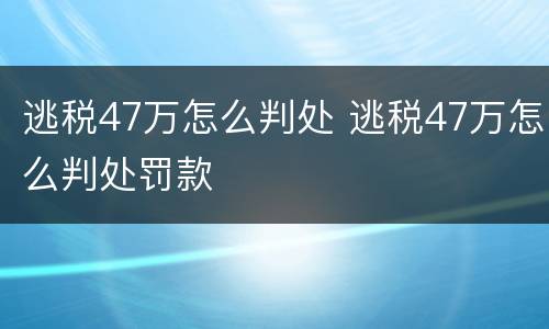 逃税47万怎么判处 逃税47万怎么判处罚款