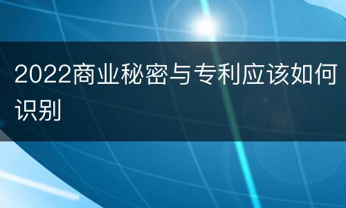 2022商业秘密与专利应该如何识别