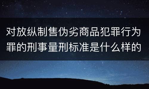 对放纵制售伪劣商品犯罪行为罪的刑事量刑标准是什么样的