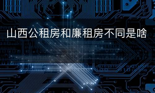 山西公租房和廉租房不同是啥