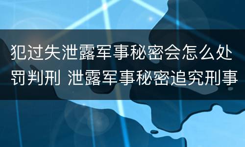 犯过失泄露军事秘密会怎么处罚判刑 泄露军事秘密追究刑事责任