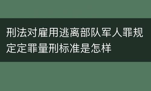 刑法对雇用逃离部队军人罪规定定罪量刑标准是怎样