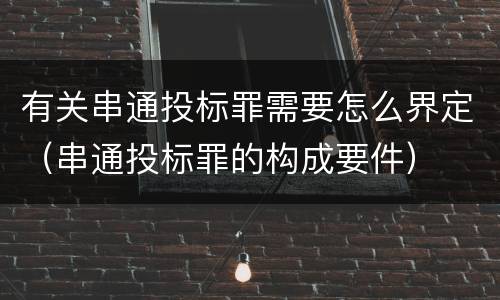 有关串通投标罪需要怎么界定（串通投标罪的构成要件）