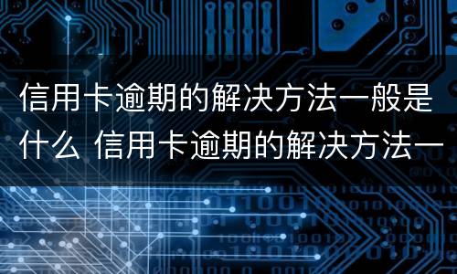 信用卡逾期的解决方法一般是什么 信用卡逾期的解决方法一般是什么呢