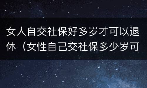 女人自交社保好多岁才可以退休（女性自己交社保多少岁可以领社保）