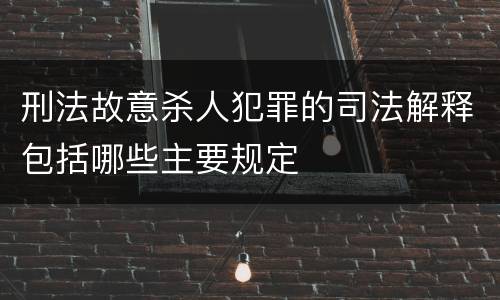 刑法故意杀人犯罪的司法解释包括哪些主要规定