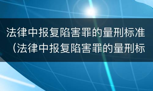 法律中报复陷害罪的量刑标准（法律中报复陷害罪的量刑标准是多少）