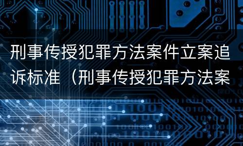 刑事传授犯罪方法案件立案追诉标准（刑事传授犯罪方法案件立案追诉标准最新）