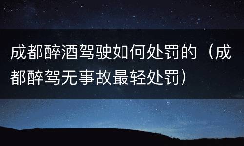 成都醉酒驾驶如何处罚的（成都醉驾无事故最轻处罚）