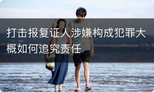 打击报复证人涉嫌构成犯罪大概如何追究责任