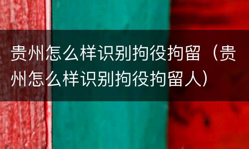 贵州怎么样识别拘役拘留（贵州怎么样识别拘役拘留人）