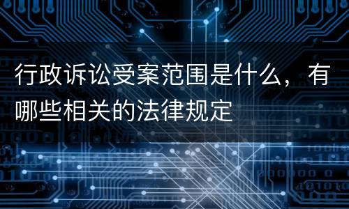 行政诉讼受案范围是什么，有哪些相关的法律规定