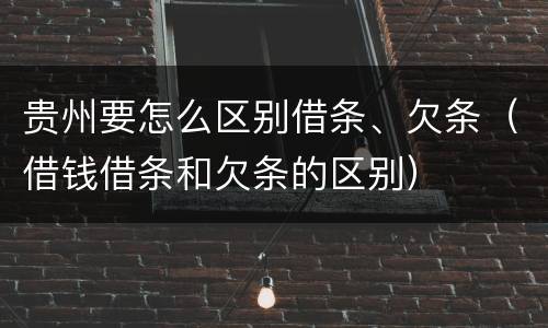 贵州要怎么区别借条、欠条（借钱借条和欠条的区别）