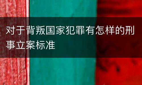 对于背叛国家犯罪有怎样的刑事立案标准