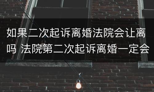 如果二次起诉离婚法院会让离吗 法院第二次起诉离婚一定会判离吗?