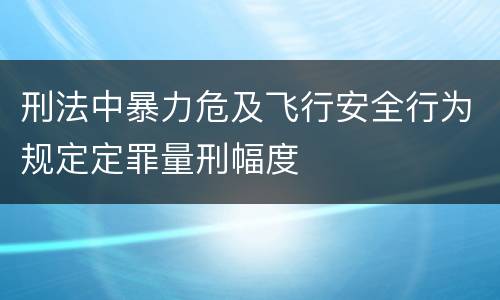 刑法中暴力危及飞行安全行为规定定罪量刑幅度